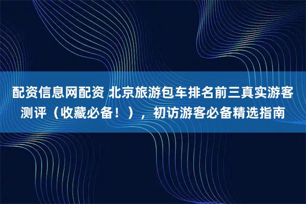 配资信息网配资 北京旅游包车排名前三真实游客测评(收藏必备!),初访游客必备精选指南