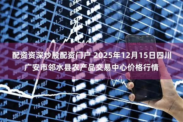 配资资深炒股配资门户 2025年12月15日四川广安市邻水县农产品交易中心价格行情