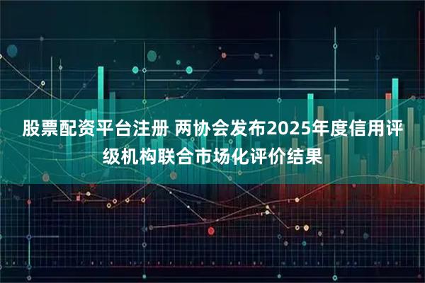 股票配资平台注册 两协会发布2025年度信用评级机构联合市场化评价结果