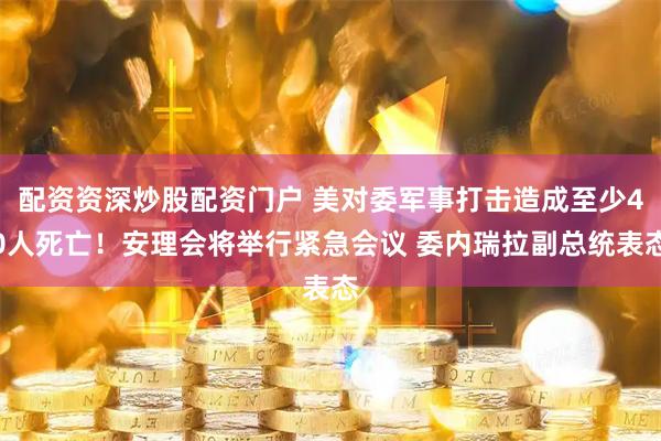 配资资深炒股配资门户 美对委军事打击造成至少40人死亡！安理会将举行紧急会议 委内瑞拉副总统表态