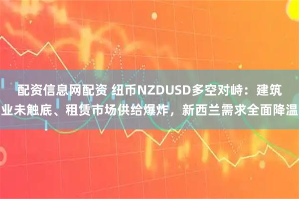 配资信息网配资 纽币NZDUSD多空对峙：建筑业未触底、租赁市场供给爆炸，新西兰需求全面降温