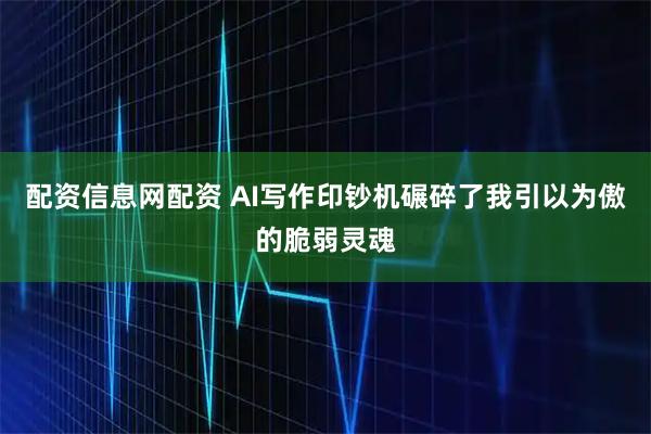 配资信息网配资 AI写作印钞机碾碎了我引以为傲的脆弱灵魂