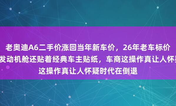 老奥迪A6二手价涨回当年新车价，26年老车标价1.5万美金，发动机舱还贴着经典车主贴纸，车商这操作真让人怀疑时代在倒退