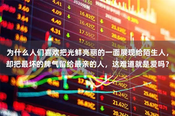 为什么人们喜欢把光鲜亮丽的一面展现给陌生人，却把最坏的脾气留给最亲的人，这难道就是爱吗？