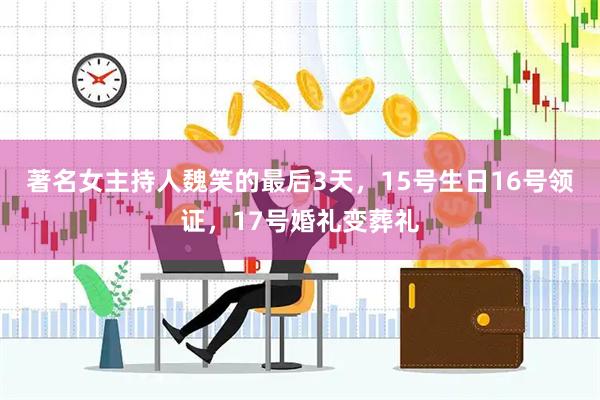 著名女主持人魏笑的最后3天，15号生日16号领证，17号婚礼变葬礼