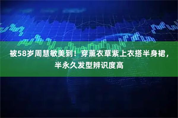 被58岁周慧敏美到!穿薰衣草紫上衣搭半身裙,半永久发型辨识度高