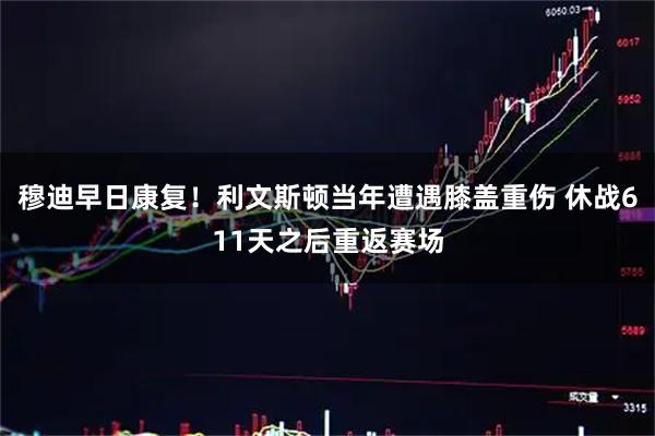 穆迪早日康复！利文斯顿当年遭遇膝盖重伤 休战611天之后重返赛场