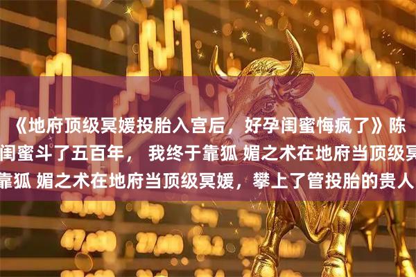 《地府顶级冥媛投胎入宫后,好孕闺蜜悔疯了》陈昭昭沈心兰萧允礼 和闺蜜斗了五百年, 我终于靠狐 媚之术在地府当顶级冥媛,攀上了管投胎的贵人,