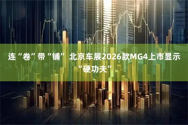 连“卷”带“铺” 北京车展2026款MG4上市显示“硬功夫”