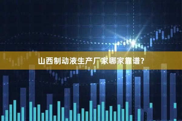 山西制动液生产厂家哪家靠谱？