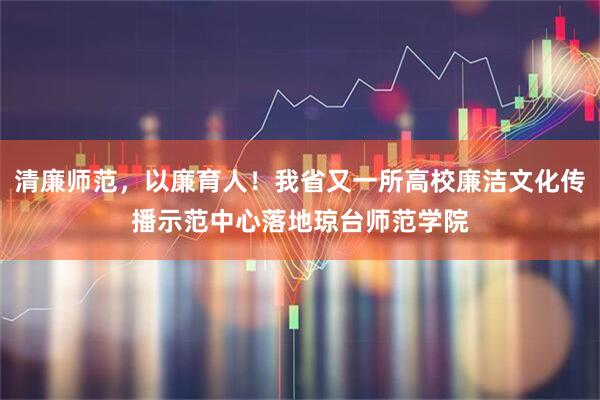 清廉师范，以廉育人！我省又一所高校廉洁文化传播示范中心落地琼台师范学院