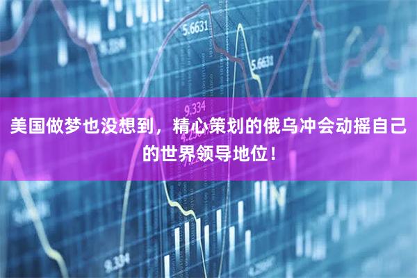 美国做梦也没想到，精心策划的俄乌冲会动摇自己的世界领导地位！
