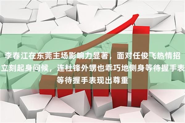 李春江在东莞主场影响力显著，面对任俊飞热情招呼，后者立刻起身问候，连杜锋外甥也乖巧地侧身等待握手表现出尊重