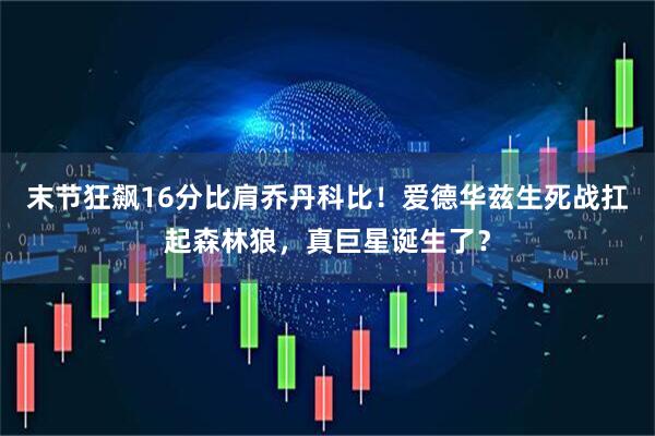 末节狂飙16分比肩乔丹科比！爱德华兹生死战扛起森林狼，真巨星诞生了？