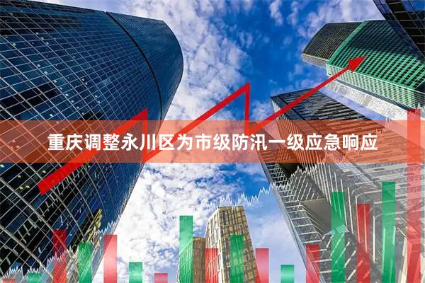 重庆调整永川区为市级防汛一级应急响应