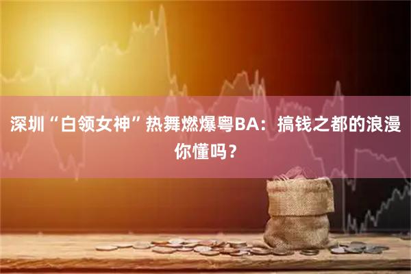 深圳“白领女神”热舞燃爆粤BA：搞钱之都的浪漫你懂吗？