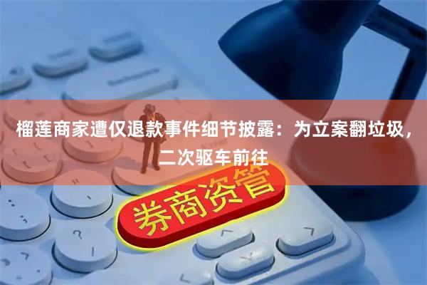 榴莲商家遭仅退款事件细节披露：为立案翻垃圾，二次驱车前往