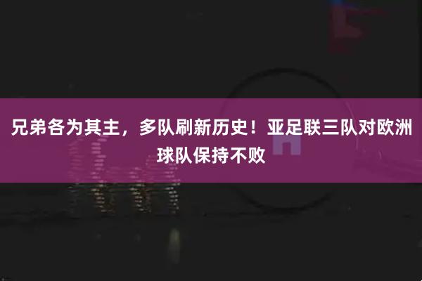 兄弟各为其主，多队刷新历史！亚足联三队对欧洲球队保持不败