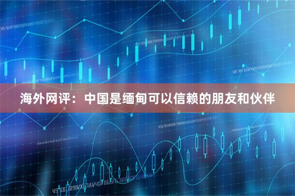 海外网评：中国是缅甸可以信赖的朋友和伙伴