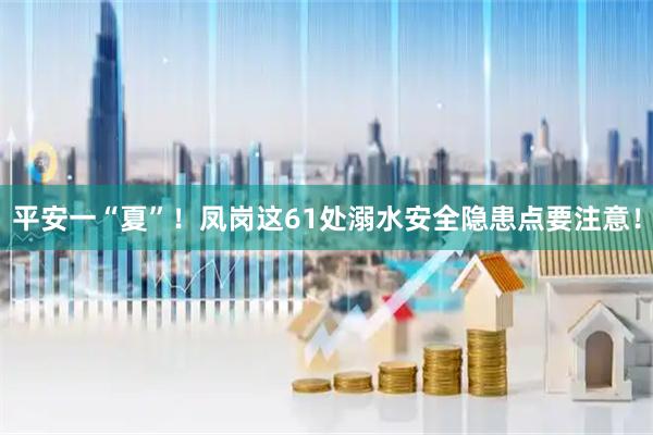 平安一“夏”！凤岗这61处溺水安全隐患点要注意！