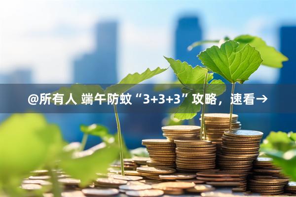 @所有人 端午防蚊“3+3+3”攻略，速看→