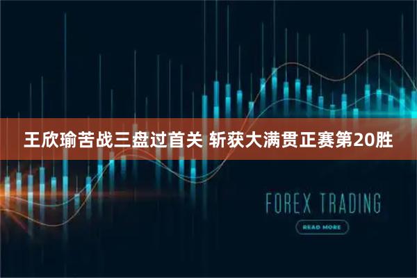 王欣瑜苦战三盘过首关 斩获大满贯正赛第20胜