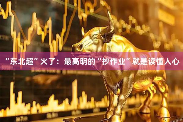 “东北超”火了：最高明的“抄作业”就是读懂人心