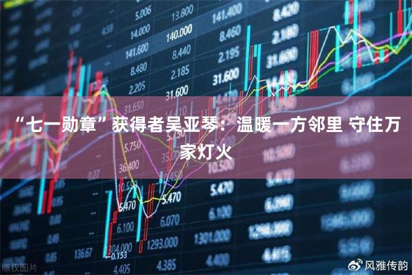 “七一勋章”获得者吴亚琴：温暖一方邻里 守住万家灯火