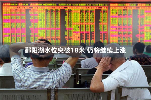 鄱阳湖水位突破18米 仍将继续上涨