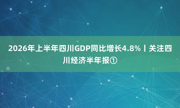2026年上半年四川GDP同比增长4.8%丨关注四川经济半年报①