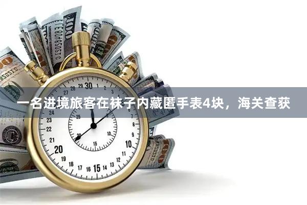 一名进境旅客在袜子内藏匿手表4块，海关查获